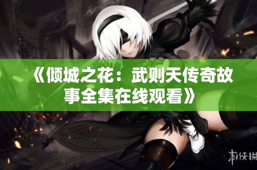 《倾城之花：武则天传奇故事全集在线观看》