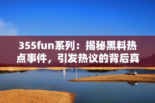 355fun系列：揭秘黑料热点事件，引发热议的背后真相分析