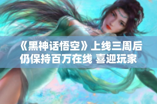 《黑神话悟空》上线三周后仍保持百万在线 喜迎玩家热捧