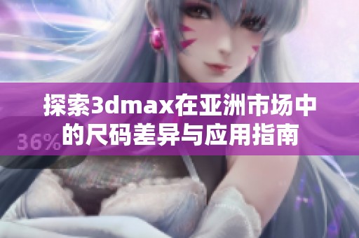 探索3dmax在亚洲市场中的尺码差异与应用指南