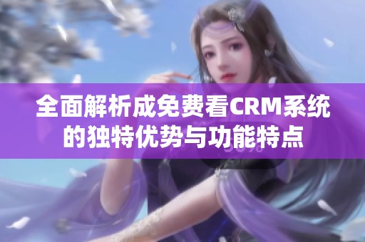 全面解析成免费看CRM系统的独特优势与功能特点