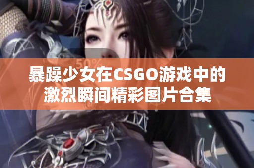 暴躁少女在CSGO游戏中的激烈瞬间精彩图片合集