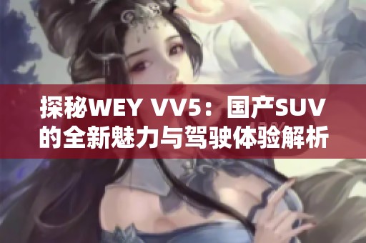 探秘WEY VV5：国产SUV的全新魅力与驾驶体验解析