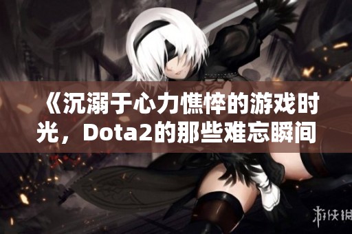 《沉溺于心力憔悴的游戏时光，Dota2的那些难忘瞬间》