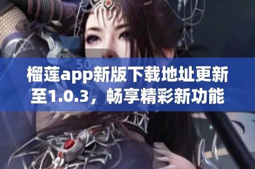 榴莲app新版下载地址更新至1.0.3，畅享精彩新功能