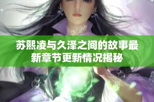 苏熙凌与久泽之间的故事最新章节更新情况揭秘