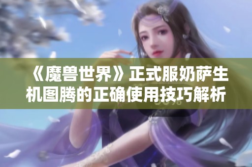 《魔兽世界》正式服奶萨生机图腾的正确使用技巧解析