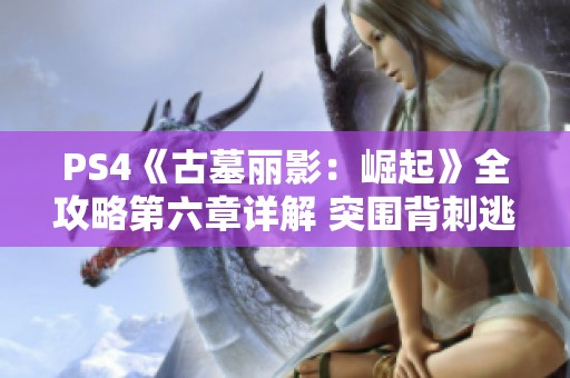 PS4《古墓丽影：崛起》全攻略第六章详解 突围背刺逃脱之道