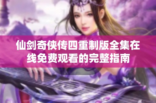 仙剑奇侠传四重制版全集在线免费观看的完整指南