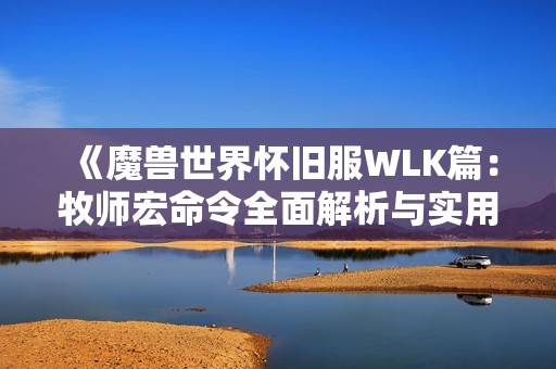 《魔兽世界怀旧服WLK篇：牧师宏命令全面解析与实用技巧》