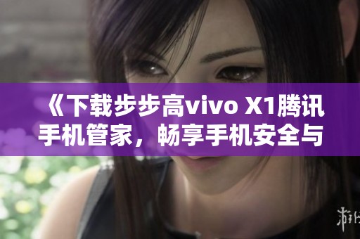 《下载步步高vivo X1腾讯手机管家，畅享手机安全与优化体验》