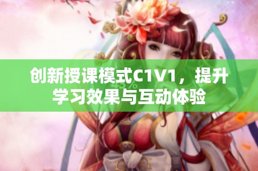 创新授课模式C1V1，提升学习效果与互动体验