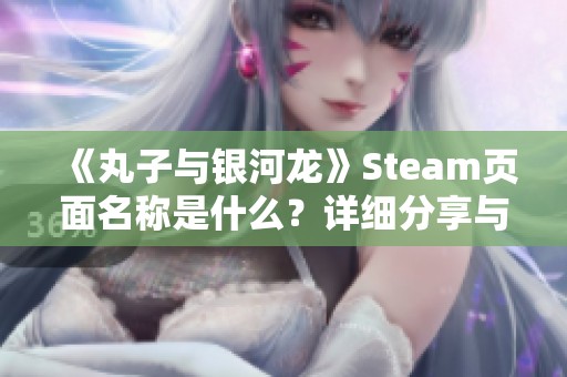 《丸子与银河龙》Steam页面名称是什么？详细分享与解析