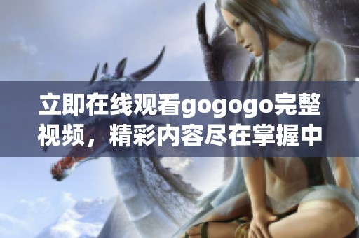 立即在线观看gogogo完整视频，精彩内容尽在掌握中