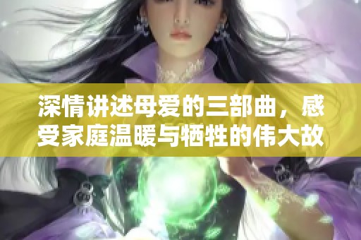 深情讲述母爱的三部曲，感受家庭温暖与牺牲的伟大故事