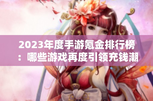 2023年度手游氪金排行榜：哪些游戏再度引领充钱潮流