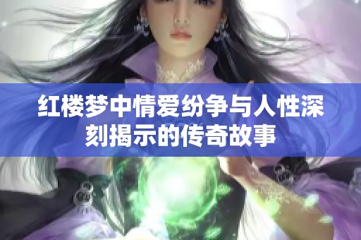 红楼梦中情爱纷争与人性深刻揭示的传奇故事