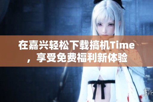 在嘉兴轻松下载搞机Time，享受免费福利新体验