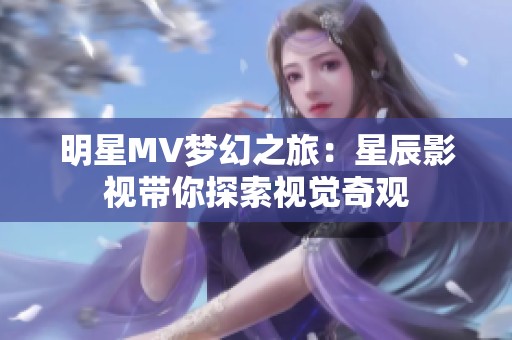 明星MV梦幻之旅：星辰影视带你探索视觉奇观