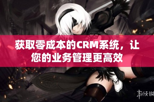 获取零成本的CRM系统，让您的业务管理更高效