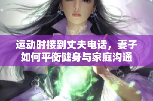 运动时接到丈夫电话，妻子如何平衡健身与家庭沟通