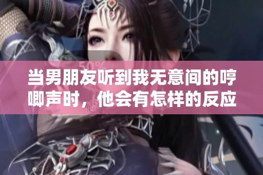 当男朋友听到我无意间的哼唧声时，他会有怎样的反应