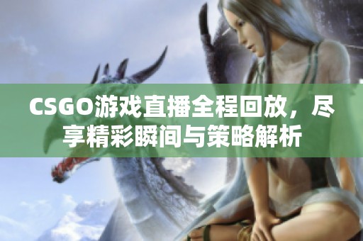 CSGO游戏直播全程回放，尽享精彩瞬间与策略解析