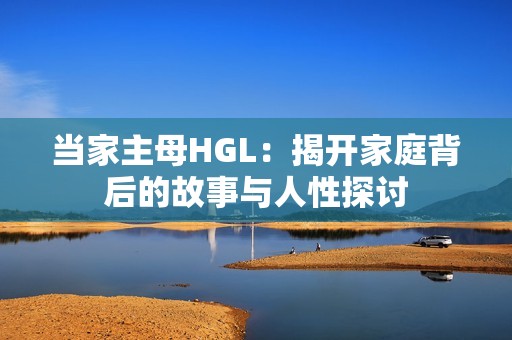 当家主母HGL：揭开家庭背后的故事与人性探讨