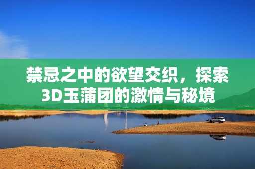 禁忌之中的欲望交织，探索3D玉蒲团的激情与秘境