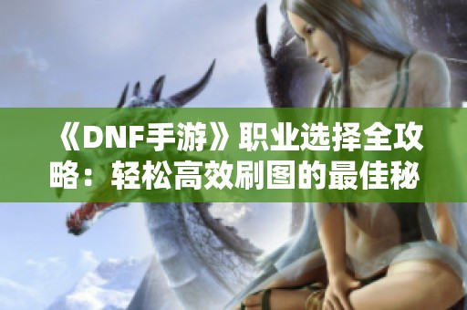 《DNF手游》职业选择全攻略：轻松高效刷图的最佳秘技揭秘