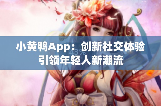 小黄鸭App：创新社交体验引领年轻人新潮流