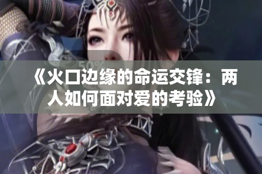 《火口边缘的命运交锋：两人如何面对爱的考验》