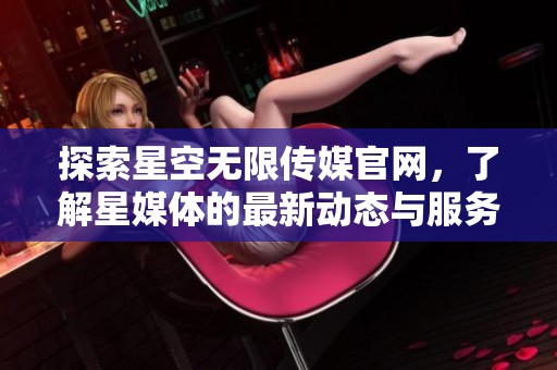 探索星空无限传媒官网，了解星媒体的最新动态与服务