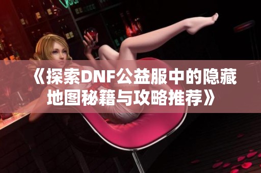 《探索DNF公益服中的隐藏地图秘籍与攻略推荐》