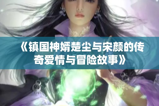 《镇国神婿楚尘与宋颜的传奇爱情与冒险故事》