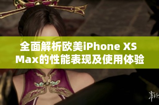 全面解析欧美iPhone XS Max的性能表现及使用体验