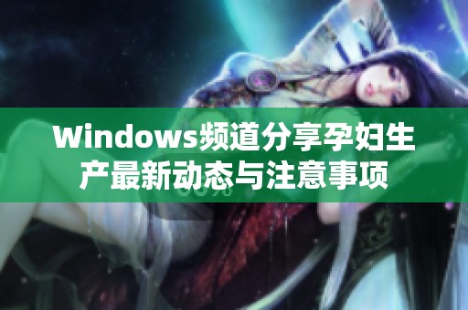 Windows频道分享孕妇生产最新动态与注意事项