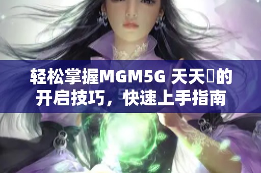 轻松掌握MGM5G 天天奭的开启技巧，快速上手指南