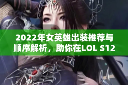 2022年女英雄出装推荐与顺序解析，助你在LOL S12赛季中取胜