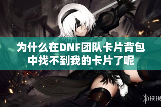 为什么在DNF团队卡片背包中找不到我的卡片了呢