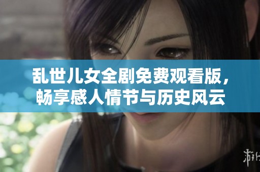 乱世儿女全剧免费观看版，畅享感人情节与历史风云