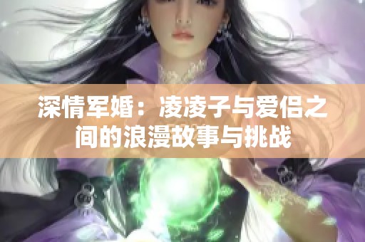 深情军婚：凌凌子与爱侣之间的浪漫故事与挑战