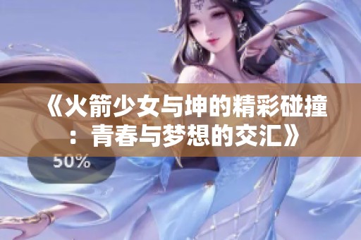 《火箭少女与坤的精彩碰撞：青春与梦想的交汇》