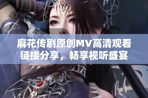 麻花传剧原创MV高清观看链接分享，畅享视听盛宴