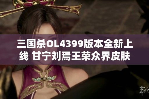 三国杀OL4399版本全新上线 甘宁刘焉王荣众界皮肤抢先体验