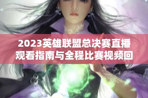 2023英雄联盟总决赛直播观看指南与全程比赛视频回顾
