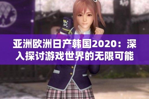 亚洲欧洲日产韩国2020：深入探讨游戏世界的无限可能性与创新之路