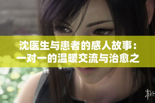 沈医生与患者的感人故事：一对一的温暖交流与治愈之旅