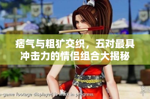 痞气与粗犷交织，五对最具冲击力的情侣组合大揭秘