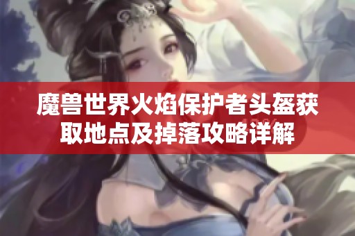 魔兽世界火焰保护者头盔获取地点及掉落攻略详解